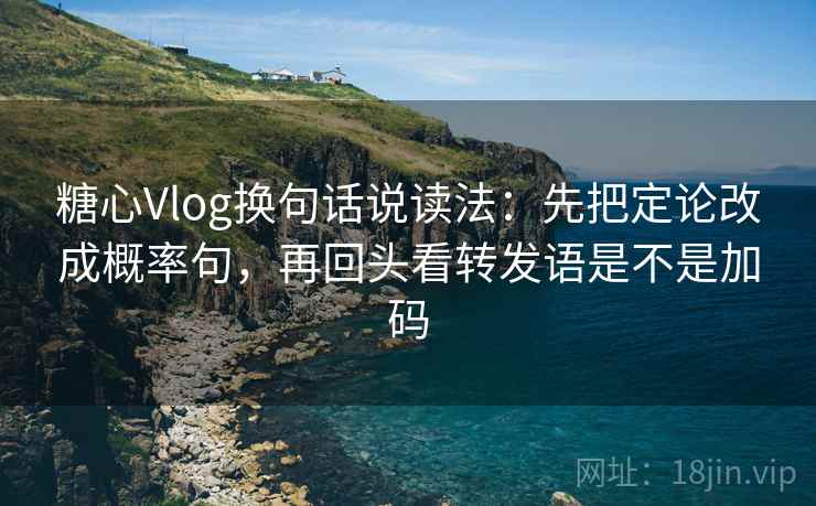 糖心Vlog换句话说读法：先把定论改成概率句，再回头看转发语是不是加码  第1张