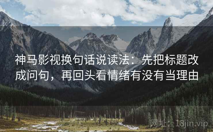 神马影视换句话说读法：先把标题改成问句，再回头看情绪有没有当理由