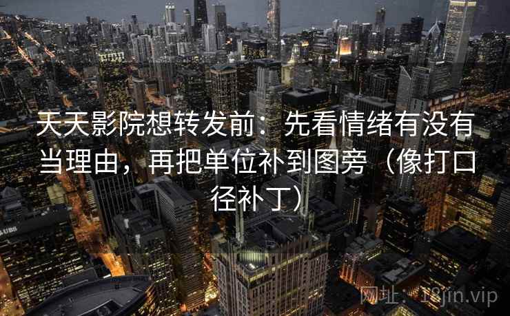 天天影院想转发前:先看情绪有没有当理由,再把单位补到图旁(像打口径补丁)
