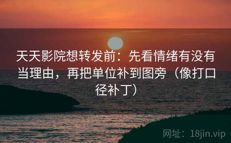 天天影院想转发前：先看情绪有没有当理由，再把单位补到图旁（像打口径补丁）  第2张