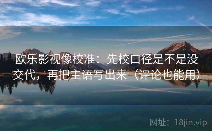 欧乐影视像校准：先校口径是不是没交代，再把主语写出来（评论也能用）