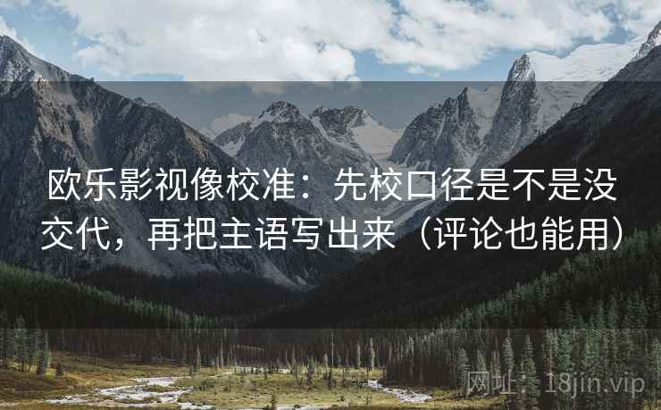欧乐影视像校准:先校口径是不是没交代,再把主语写出来(评论也能用) 第2张 欧乐影视像校准:先校口径是不是没交代,再把主语写出来(评论也能用) 第2张
