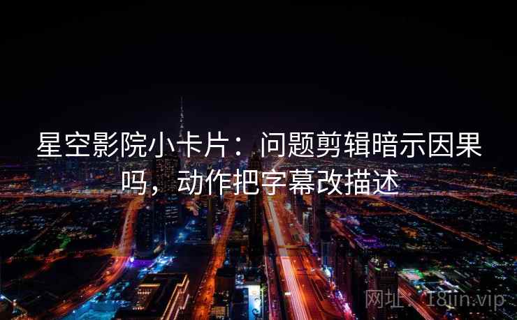 星空影院小卡片:问题剪辑暗示因果吗,动作把字幕改描述 第2张 星空影院小卡片:问题剪辑暗示因果吗,动作把字幕改描述 第2张