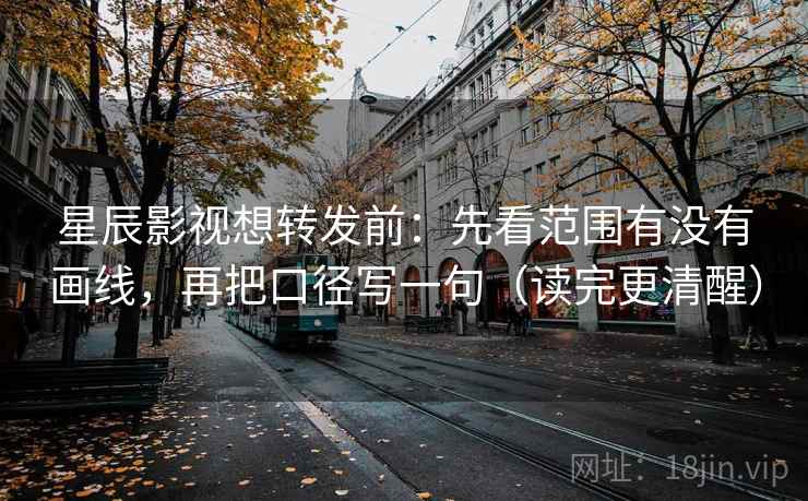 星辰影视想转发前:先看范围有没有画线,再把口径写一句(读完更清醒)