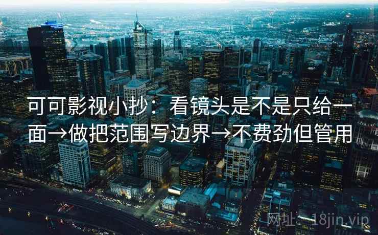 可可影视小抄:看镜头是不是只给一面→做把范围写边界→不费劲但管用 第2张 可可影视小抄:看镜头是不是只给一面→做把范围写边界→不费劲但管用 第2张