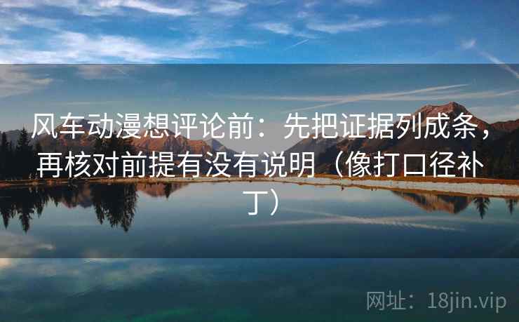 风车动漫想评论前：先把证据列成条，再核对前提有没有说明（像打口径补丁）
