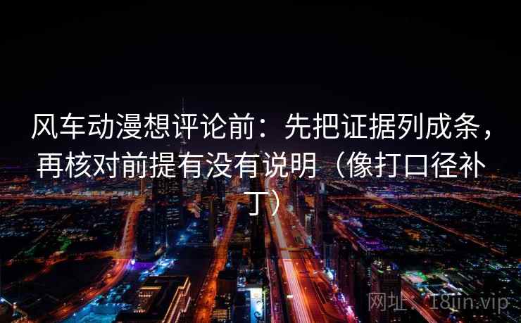 风车动漫想评论前:先把证据列成条,再核对前提有没有说明(像打口径补丁) 第2张 风车动漫想评论前:先把证据列成条,再核对前提有没有说明(像打口径补丁) 第2张