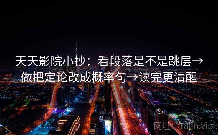 天天影院小抄:看段落是不是跳层→做把定论改成概率句→读完更清醒 第2张 天天影院小抄:看段落是不是跳层→做把定论改成概率句→读完更清醒 第2张