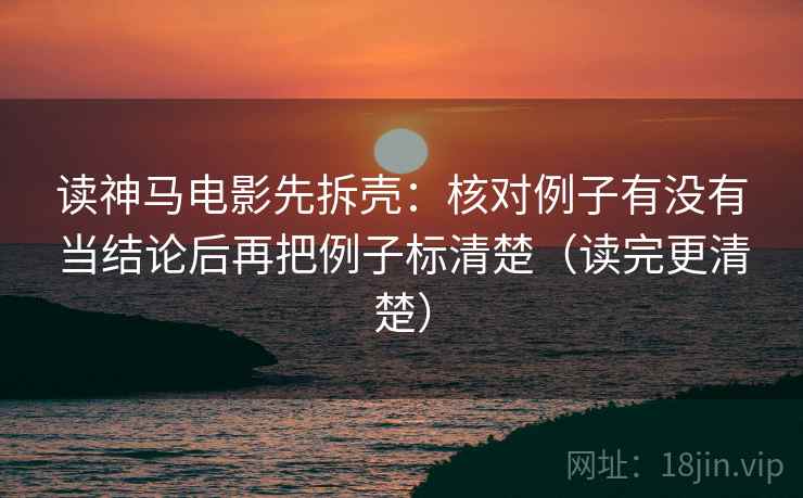 读神马电影先拆壳：核对例子有没有当结论后再把例子标清楚（读完更清楚）  第2张