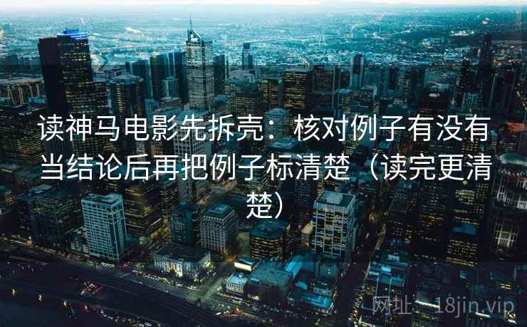 读神马电影先拆壳：核对例子有没有当结论后再把例子标清楚（读完更清楚）