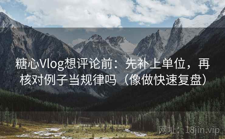 糖心Vlog想评论前:先补上单位,再核对例子当规律吗(像做快速复盘) 第2张 糖心Vlog想评论前:先补上单位,再核对例子当规律吗(像做快速复盘) 第2张