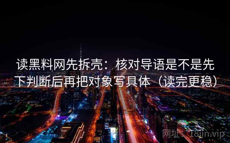 读黑料网先拆壳：核对导语是不是先下判断后再把对象写具体（读完更稳）