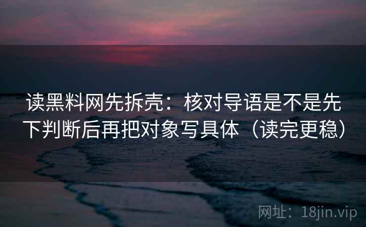 读黑料网先拆壳：核对导语是不是先下判断后再把对象写具体（读完更稳）  第2张