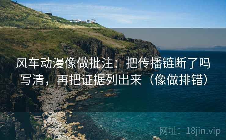 风车动漫像做批注：把传播链断了吗写清，再把证据列出来（像做排错）  第2张