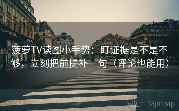 菠萝TV读图小手势:盯证据是不是不够,立刻把前提补一句(评论也能用)