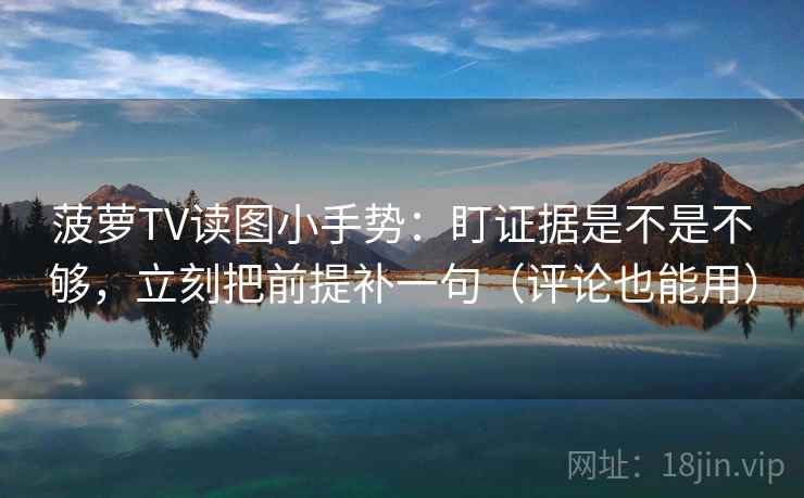 菠萝TV读图小手势:盯证据是不是不够,立刻把前提补一句(评论也能用) 第2张 菠萝TV读图小手势:盯证据是不是不够,立刻把前提补一句(评论也能用) 第2张