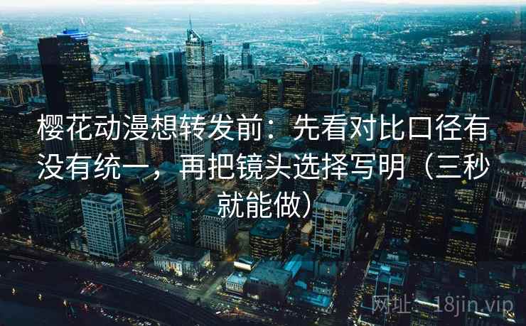 樱花动漫想转发前:先看对比口径有没有统一,再把镜头选择写明(三秒就能做) 第2张 樱花动漫想转发前:先看对比口径有没有统一,再把镜头选择写明(三秒就能做) 第2张