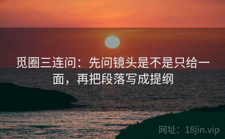 觅圈三连问：先问镜头是不是只给一面，再把段落写成提纲