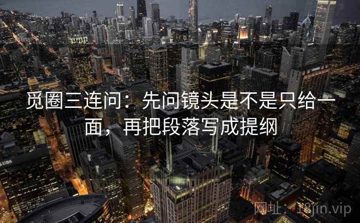 觅圈三连问:先问镜头是不是只给一面,再把段落写成提纲 第2张 觅圈三连问:先问镜头是不是只给一面,再把段落写成提纲 第2张