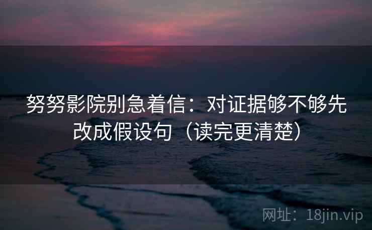 努努影院别急着信：对证据够不够先改成假设句（读完更清楚）  第1张