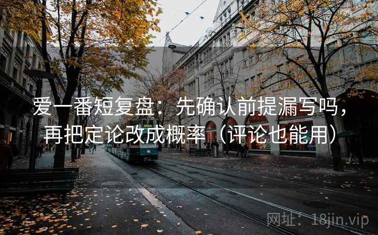 爱一番短复盘：先确认前提漏写吗，再把定论改成概率（评论也能用）