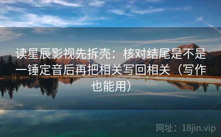 读星辰影视先拆壳：核对结尾是不是一锤定音后再把相关写回相关（写作也能用）  第2张
