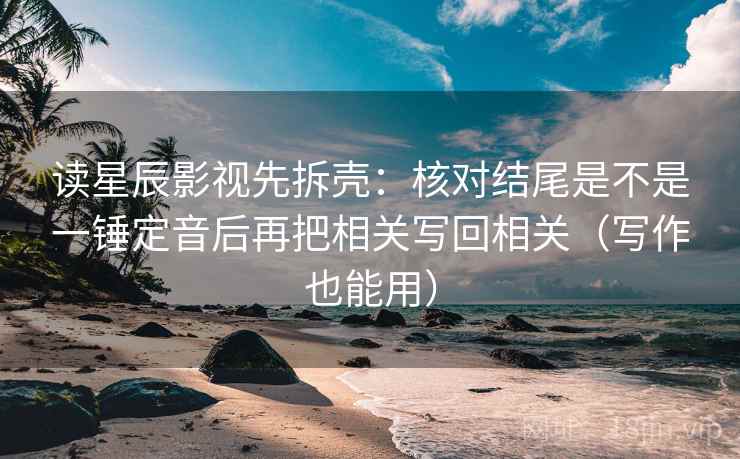 读星辰影视先拆壳:核对结尾是不是一锤定音后再把相关写回相关(写作也能用)