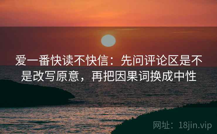 爱一番快读不快信：先问评论区是不是改写原意，再把因果词换成中性