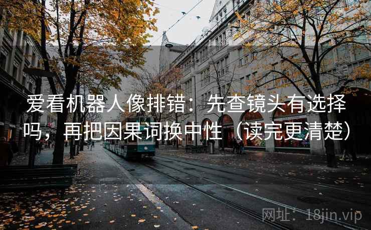爱看机器人像排错:先查镜头有选择吗,再把因果词换中性(读完更清楚) 第2张 爱看机器人像排错:先查镜头有选择吗,再把因果词换中性(读完更清楚) 第2张