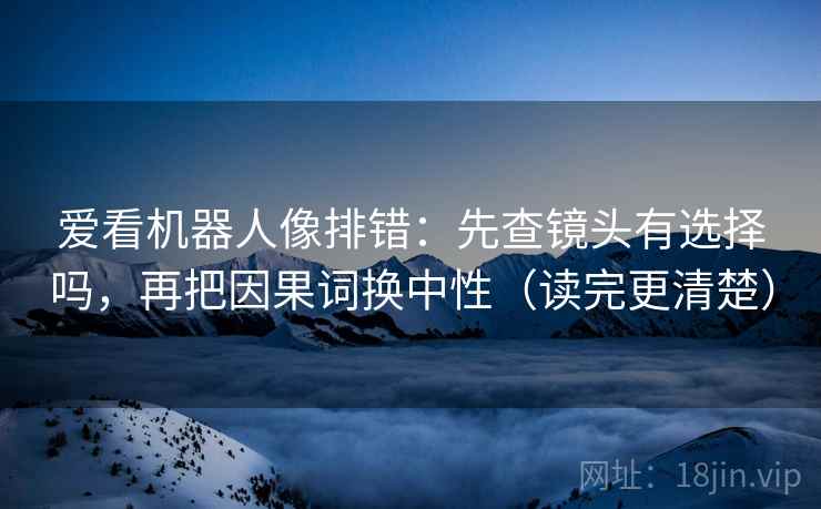 爱看机器人像排错：先查镜头有选择吗，再把因果词换中性（读完更清楚）