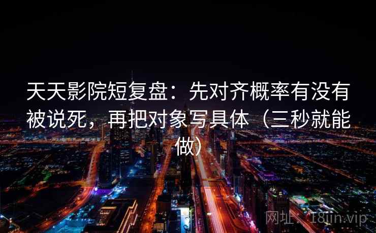 天天影院短复盘:先对齐概率有没有被说死,再把对象写具体(三秒就能做)