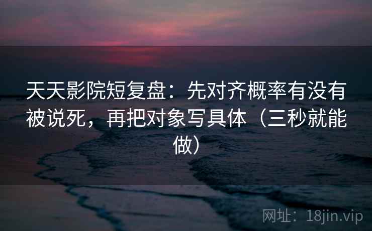 天天影院短复盘:先对齐概率有没有被说死,再把对象写具体(三秒就能做) 第2张 天天影院短复盘:先对齐概率有没有被说死,再把对象写具体(三秒就能做) 第2张