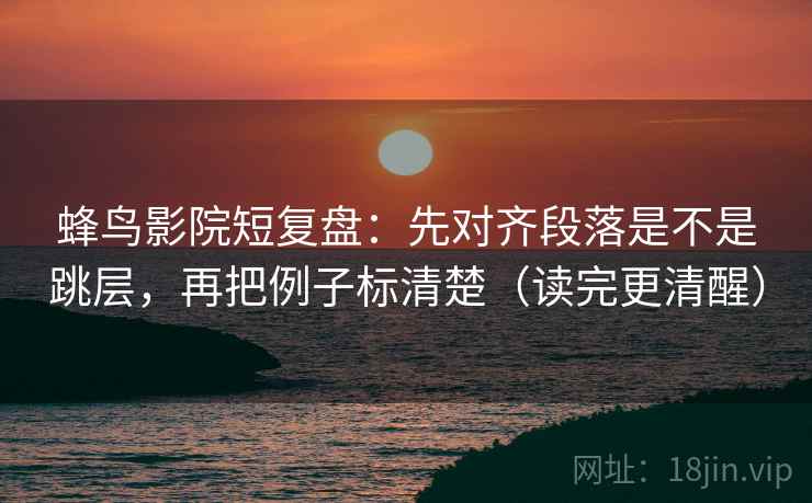 蜂鸟影院短复盘：先对齐段落是不是跳层，再把例子标清楚（读完更清醒）  第2张