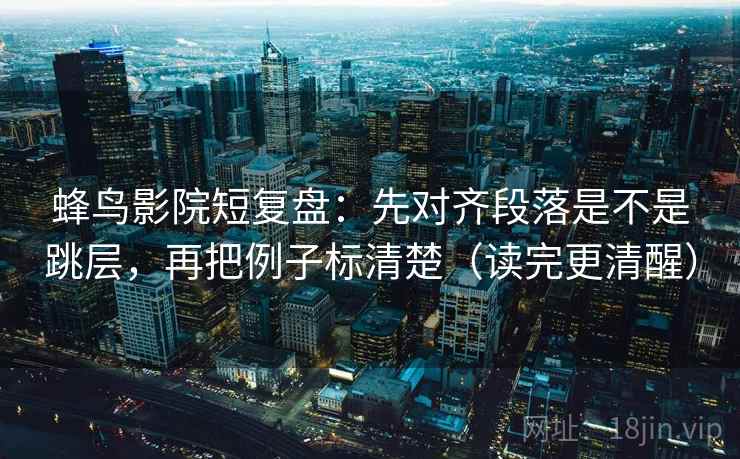 蜂鸟影院短复盘:先对齐段落是不是跳层,再把例子标清楚(读完更清醒)