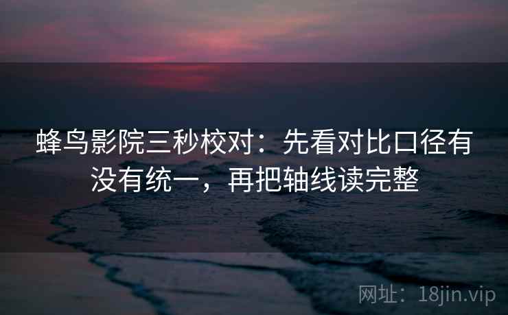 蜂鸟影院三秒校对：先看对比口径有没有统一，再把轴线读完整  第2张