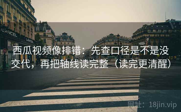 西瓜视频像排错：先查口径是不是没交代，再把轴线读完整（读完更清醒）