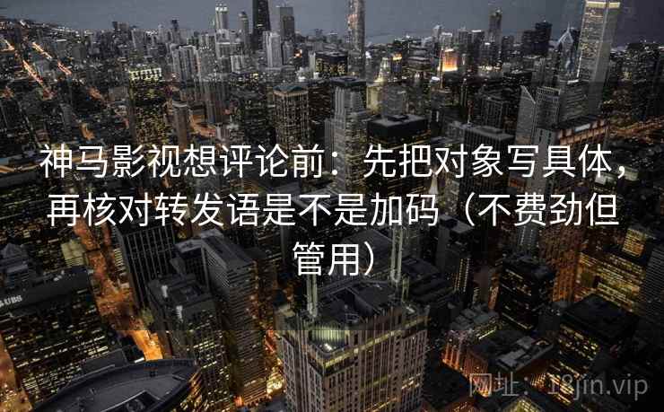 神马影视想评论前：先把对象写具体，再核对转发语是不是加码（不费劲但管用）  第2张