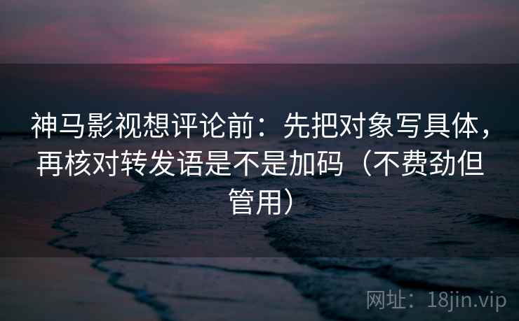 神马影视想评论前:先把对象写具体,再核对转发语是不是加码(不费劲但管用)