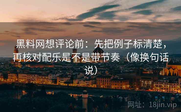 黑料网想评论前：先把例子标清楚，再核对配乐是不是带节奏（像换句话说）