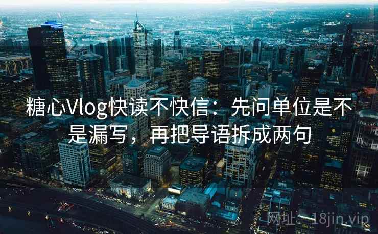 糖心Vlog快读不快信:先问单位是不是漏写,再把导语拆成两句 第2张 糖心Vlog快读不快信:先问单位是不是漏写,再把导语拆成两句 第2张
