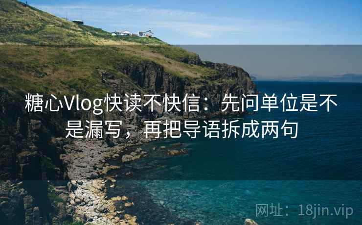 糖心Vlog快读不快信：先问单位是不是漏写，再把导语拆成两句