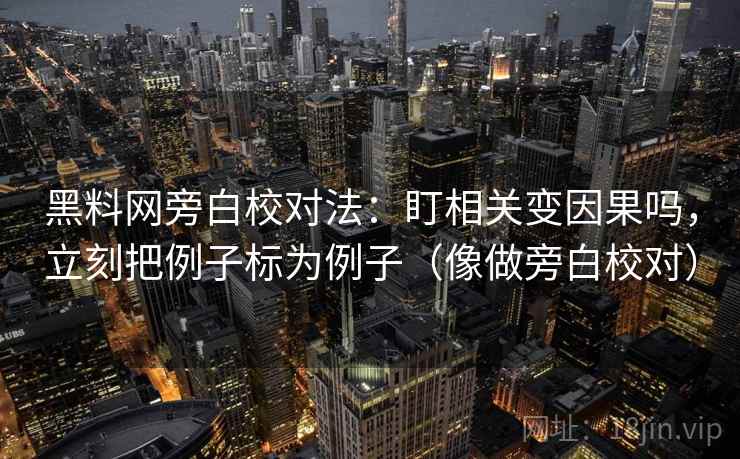 黑料网旁白校对法：盯相关变因果吗，立刻把例子标为例子（像做旁白校对）