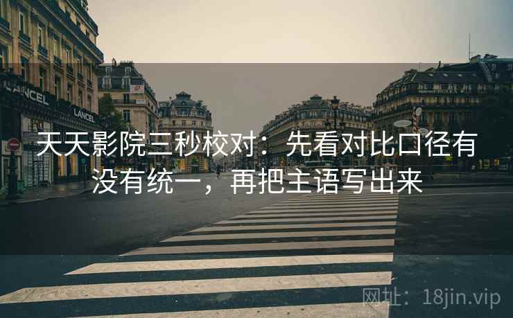 天天影院三秒校对：先看对比口径有没有统一，再把主语写出来