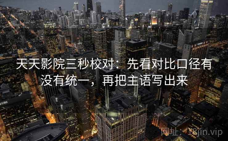 天天影院三秒校对:先看对比口径有没有统一,再把主语写出来 第2张 天天影院三秒校对:先看对比口径有没有统一,再把主语写出来 第2张