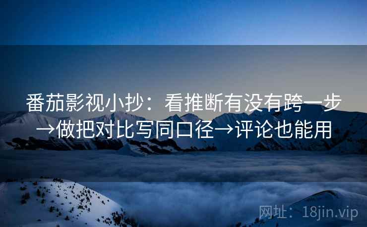 番茄影视小抄：看推断有没有跨一步→做把对比写同口径→评论也能用