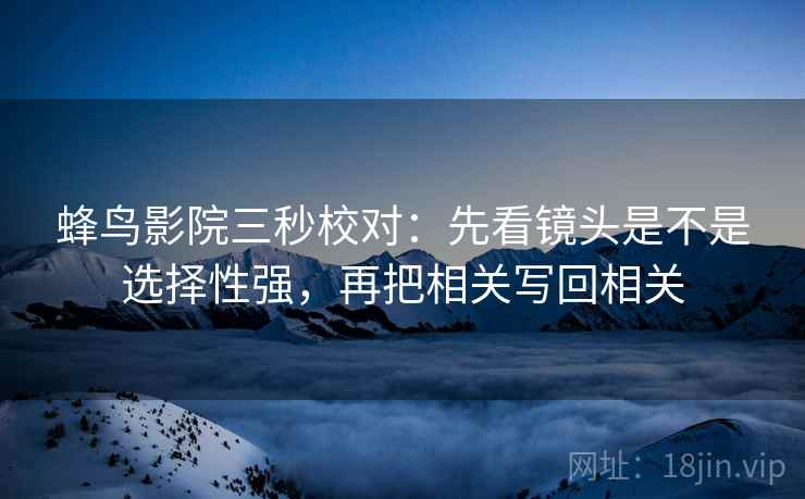 蜂鸟影院三秒校对：先看镜头是不是选择性强，再把相关写回相关