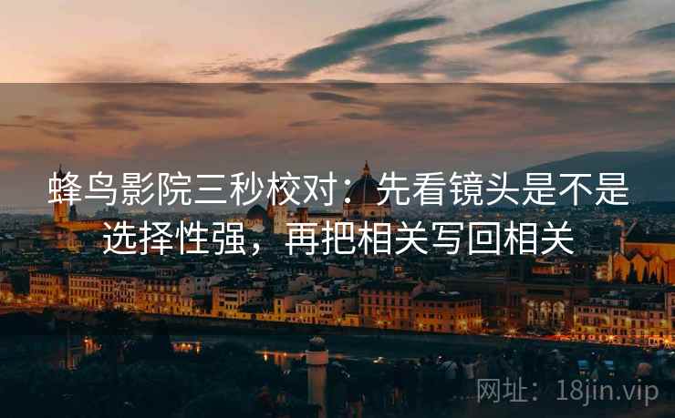 蜂鸟影院三秒校对：先看镜头是不是选择性强，再把相关写回相关  第2张