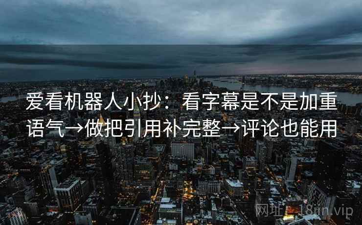 爱看机器人小抄：看字幕是不是加重语气→做把引用补完整→评论也能用