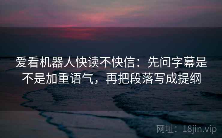 爱看机器人快读不快信：先问字幕是不是加重语气，再把段落写成提纲