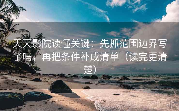 天天影院读懂关键：先抓范围边界写了吗，再把条件补成清单（读完更清楚）